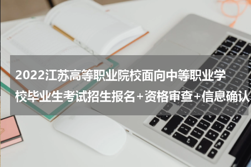 2022江苏高等职业院校面向中等职业学校毕业生考试招生报名+资格审查+信息确认