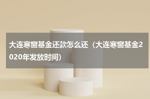 大连寒窗基金还款怎么还（大连寒窗基金2020年发放时间）