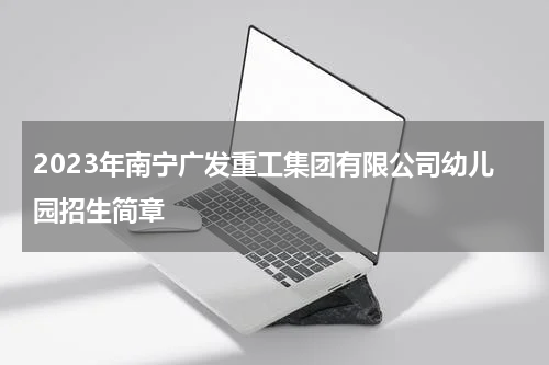 2023年南宁广发重工集团有限公司幼儿园招生简章