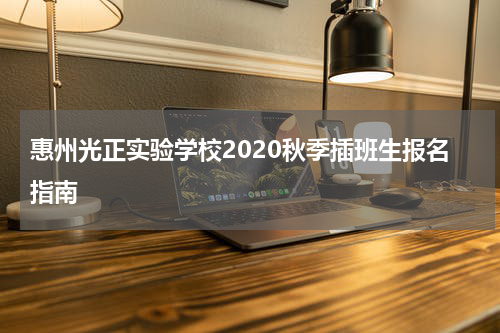 惠州光正实验学校2020秋季插班生报名指南