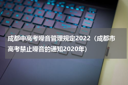 成都中高考噪音管理规定2022（成都市高考禁止噪音的通知2020年）
