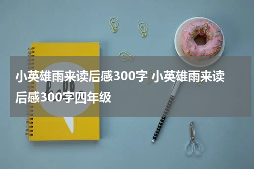 小英雄雨来读后感300字 小英雄雨来读后感300字四年级