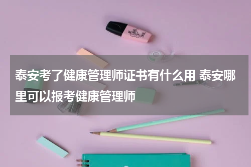 泰安考了健康管理师证书有什么用 泰安哪里可以报考健康管理师