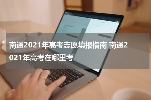 南通2021年高考志愿填报指南 南通2021年高考在哪里考