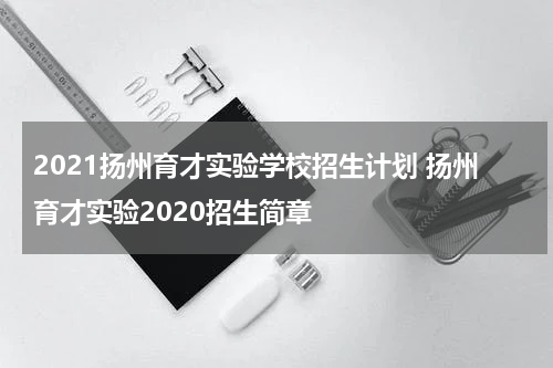 2021扬州育才实验学校招生计划 扬州育才实验2020招生简章