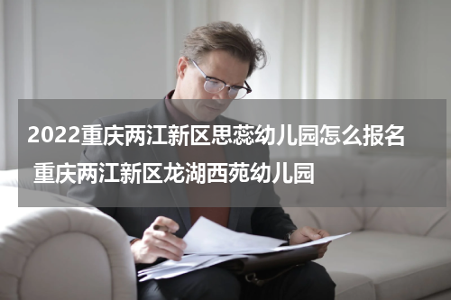 2022重庆两江新区思蕊幼儿园怎么报名 重庆两江新区龙湖西苑幼儿园