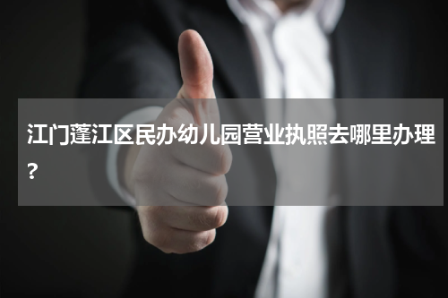 江门蓬江区民办幼儿园营业执照去哪里办理?