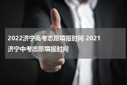 2022济宁高考志愿填报时间 2021济宁中考志愿填报时间