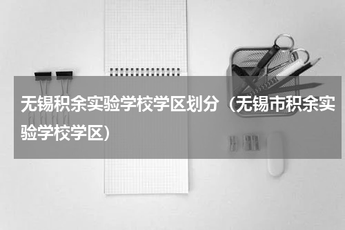 无锡积余实验学校学区划分（无锡市积余实验学校学区）