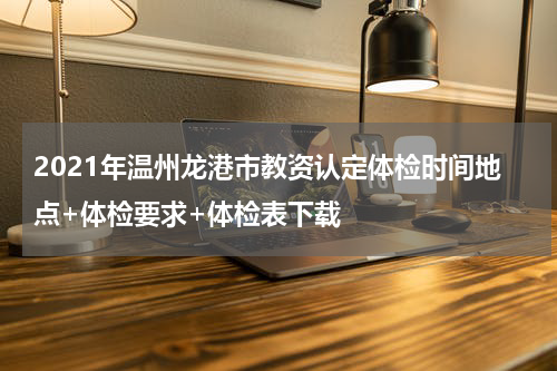 2021年温州龙港市教资认定体检时间地点+体检要求+体检表下载