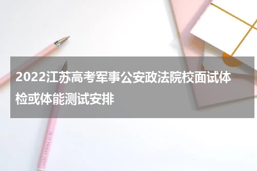 2022江苏高考军事公安政法院校面试体检或体能测试安排