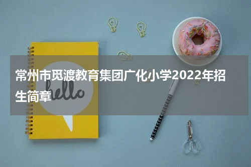 常州市觅渡教育集团广化小学2022年招生简章