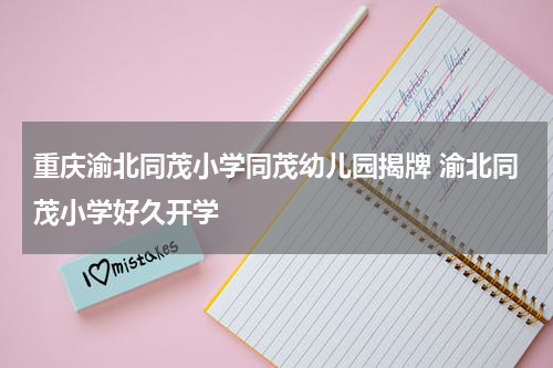 重庆渝北同茂小学同茂幼儿园揭牌 渝北同茂小学好久开学
