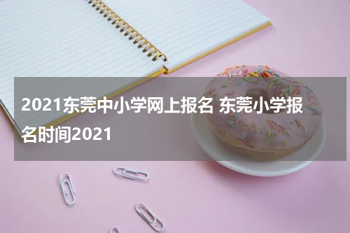 2021东莞中小学网上报名 东莞小学报名时间2021