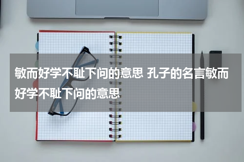 敏而好学不耻下问的意思 孔子的名言敏而好学不耻下问的意思