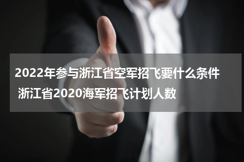 2022年参与浙江省空军招飞要什么条件 浙江省2020海军招飞计划人数