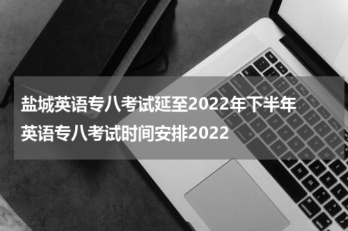 盐城英语专八考试延至2022年下半年 英语专八考试时间安排2022