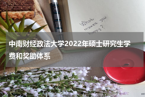 中南财经政法大学2022年硕士研究生学费和奖助体系