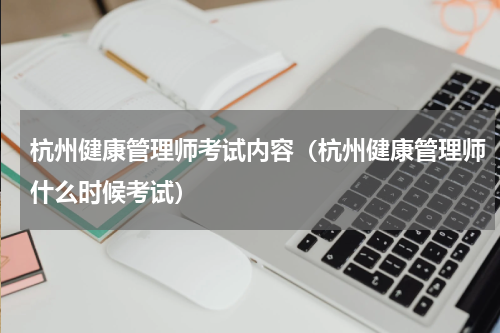 杭州健康管理师考试内容（杭州健康管理师什么时候考试）