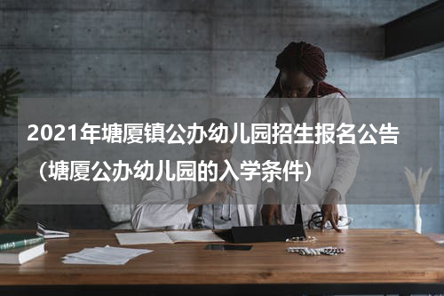 2021年塘厦镇公办幼儿园招生报名公告（塘厦公办幼儿园的入学条件）