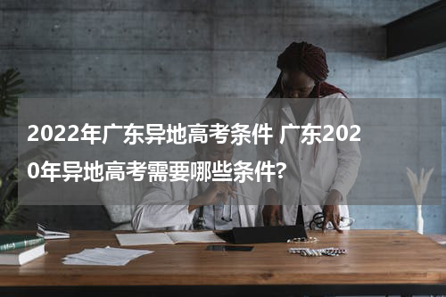 2022年广东异地高考条件 广东2020年异地高考需要哪些条件?