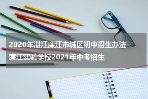 2020年湛江廉江市城区初中招生办法 廉江实验学校2021年中考招生