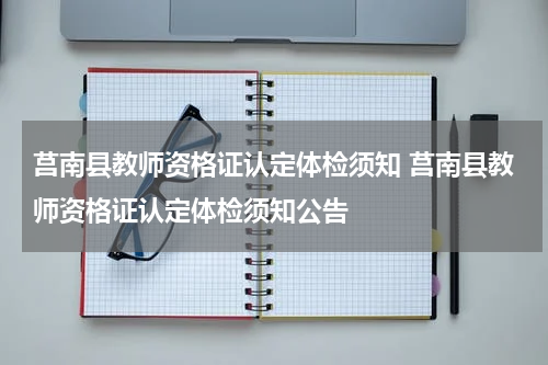 莒南县教师资格证认定体检须知 莒南县教师资格证认定体检须知公告