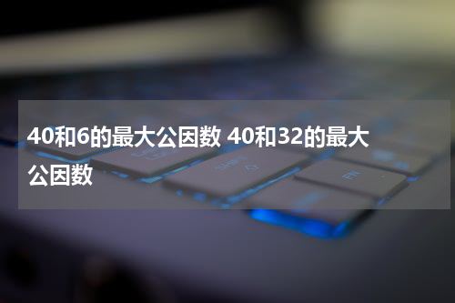 40和6的最大公因数 40和32的最大公因数