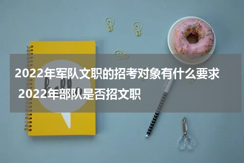 2022年军队文职的招考对象有什么要求 2022年部队是否招文职