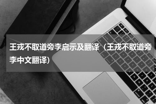 王戎不取道旁李启示及翻译（王戎不取道旁李中文翻译）