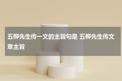 五柳先生传一文的主旨句是 五柳先生传文章主旨