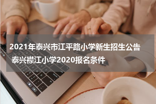 2021年泰兴市江平路小学新生招生公告 泰兴襟江小学2020报名条件
