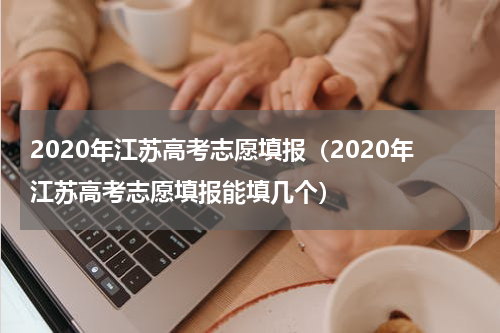 2020年江苏高考志愿填报(2020年江苏高考志愿填报能填几个)