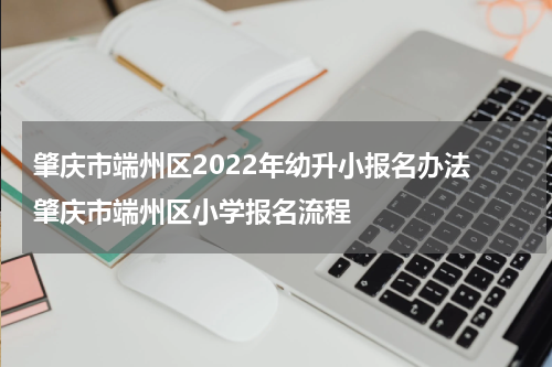肇庆市端州区2022年幼升小报名办法 肇庆市端州区小学报名流程