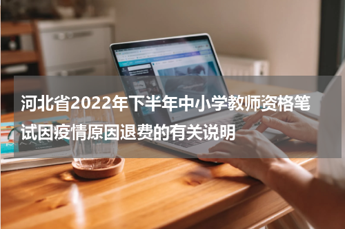 河北省2022年下半年中小学教师资格笔试因疫情原因退费的有关说明