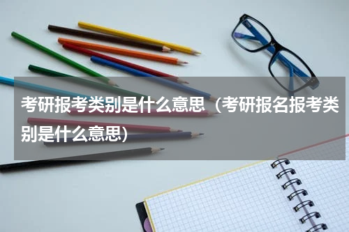考研报考类别是什么意思（考研报名报考类别是什么意思）