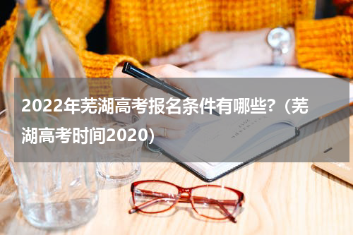 2022年芜湖高考报名条件有哪些?（芜湖高考时间2020）