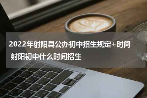 2022年射阳县公办初中招生规定+时间 射阳初中什么时间招生