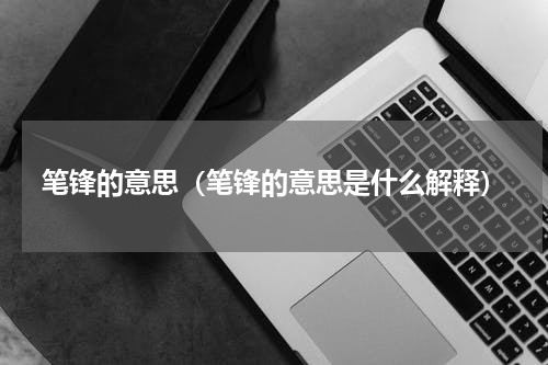 笔锋的意思(笔锋的意思是什么解释)