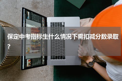保定中考指标生什么情况下需扣减分数录取?