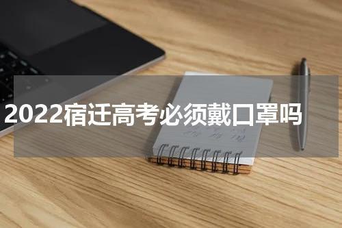 2022宿迁高考必须戴口罩吗