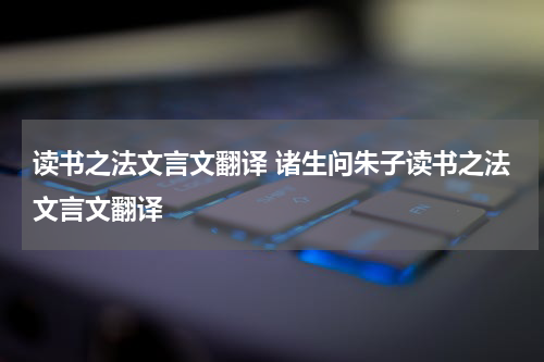 读书之法文言文翻译 诸生问朱子读书之法文言文翻译