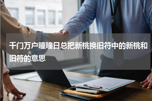 千门万户瞳瞳日总把新桃换旧符中的新桃和旧符的意思