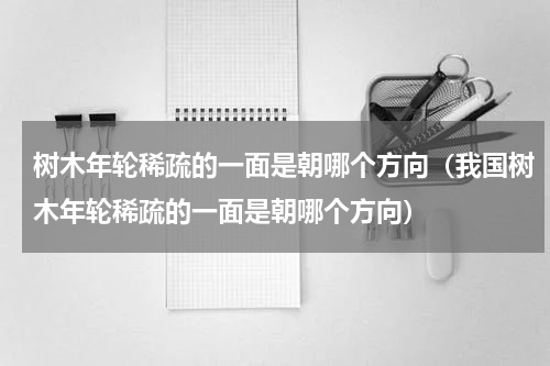 树木年轮稀疏的一面是朝哪个方向（我国树木年轮稀疏的一面是朝哪个方向）