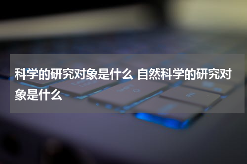 科学的研究对象是什么 自然科学的研究对象是什么