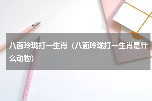 八面玲珑打一生肖（八面玲珑打一生肖是什么动物）