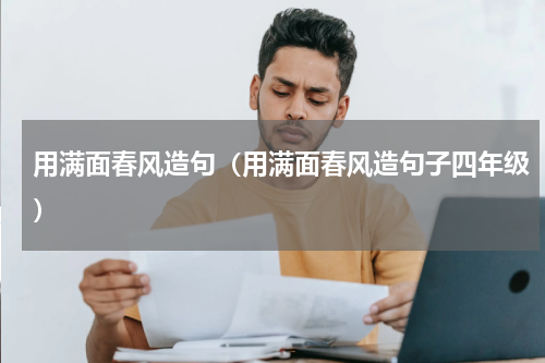 用满面春风造句（用满面春风造句子四年级）