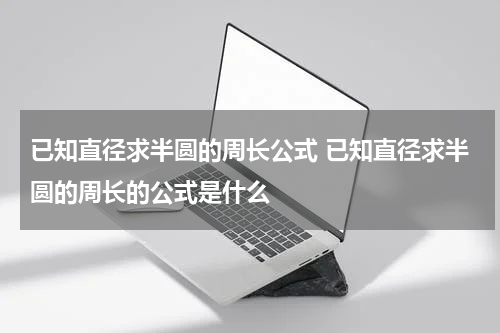 已知直径求半圆的周长公式 已知直径求半圆的周长的公式是什么