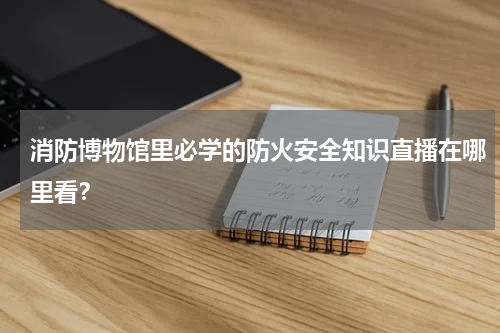 消防博物馆里必学的防火安全知识直播在哪里看？