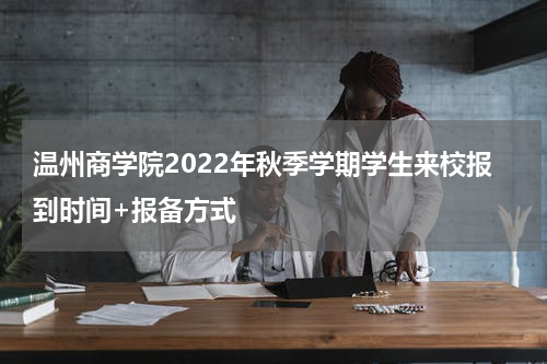 温州商学院2022年秋季学期学生来校报到时间+报备方式